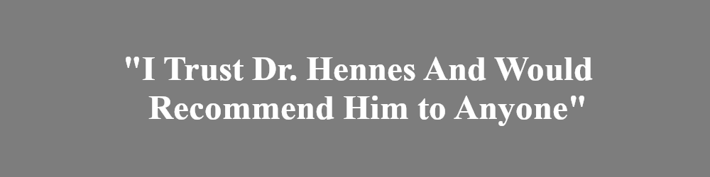 I trust Dr. Hennes and would recommend him to anyone